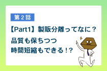 【Part1】製販分離ってなに？品質を保ちつつ時間短縮もできる!?